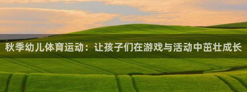 沐鸣2官网注册地址：秋季幼儿体育运动：让孩子们在游戏与活动中茁壮成长
