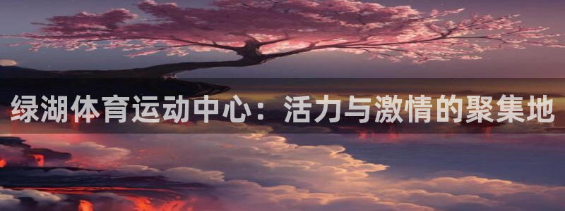 沐鸣2平台：绿湖体育运动中心：活力与激情的聚集地