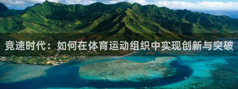 沐鸣2登录注册：竞速时代：如何在体育运动组织中实现创新与突破