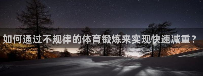 沐鸣22登录入口：如何通过不规律的体育锻炼来实现快速减重？