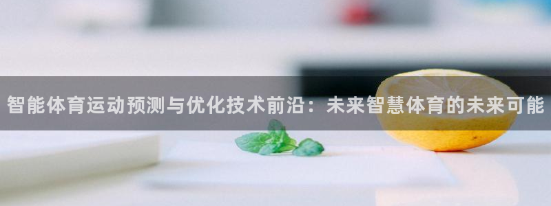 沐鸣2首页登录：智能体育运动预测与优化技术前沿：未来智慧体育的未来可能
