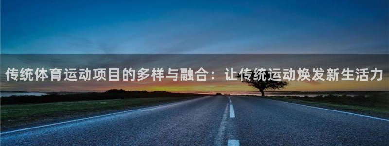 沐鸣2平台官网登录：传统体育运动项目的多样与融合：让传统运动焕发新生活力