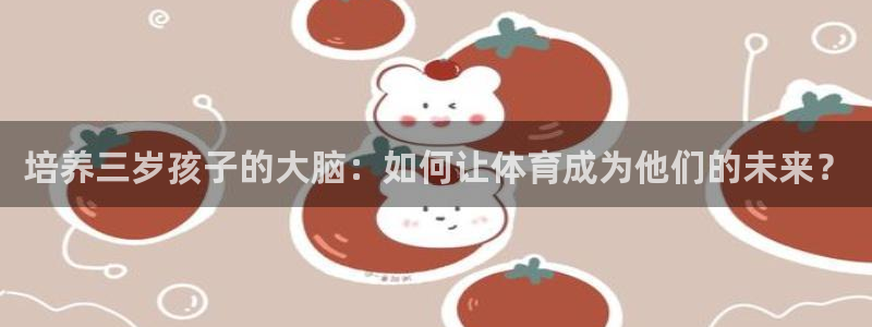 沐鸣2体育官网登录：培养三岁孩子的大脑：如何让体育成为他们的未来？