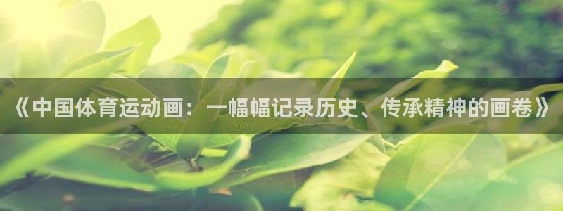 沐鸣2官网：《中国体育运动画：一幅幅记录历史、传承精神的画卷》