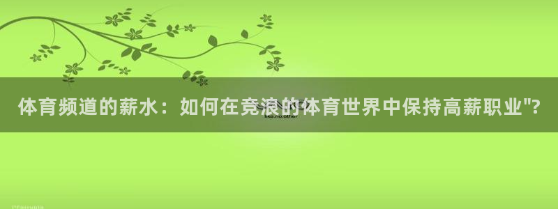 柠檬直播无插件直播nba：体育频道的薪水：如何在竞浪的体育世界中保持高薪职业\